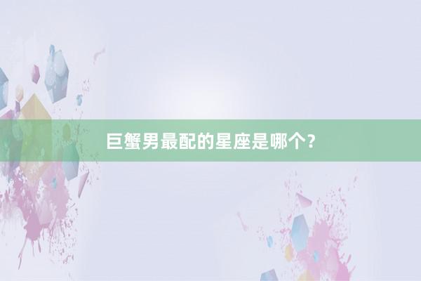 巨蟹男最配的星座是哪个？
