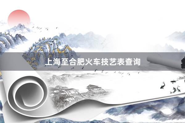 上海至合肥火车技艺表查询