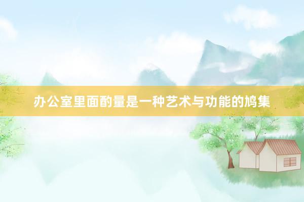 办公室里面酌量是一种艺术与功能的鸠集