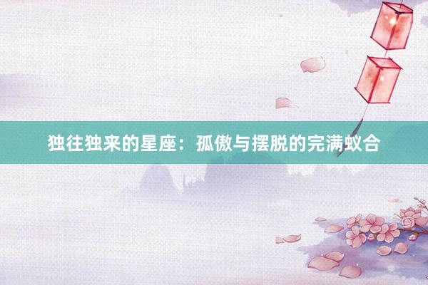 独往独来的星座：孤傲与摆脱的完满蚁合