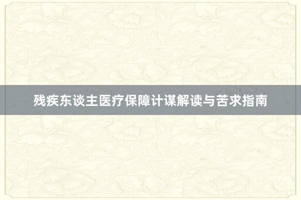 残疾东谈主医疗保障计谋解读与苦求指南