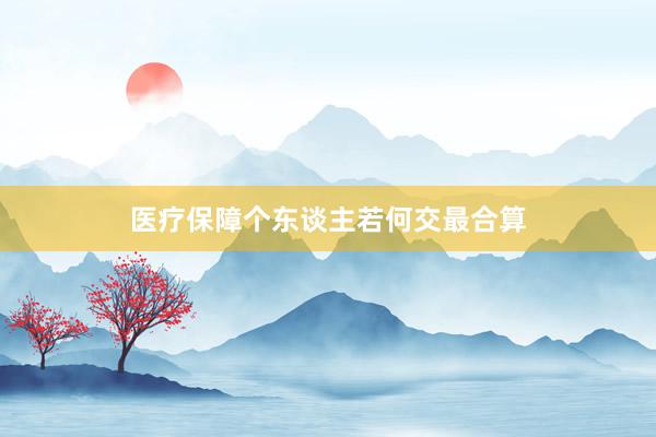 医疗保障个东谈主若何交最合算