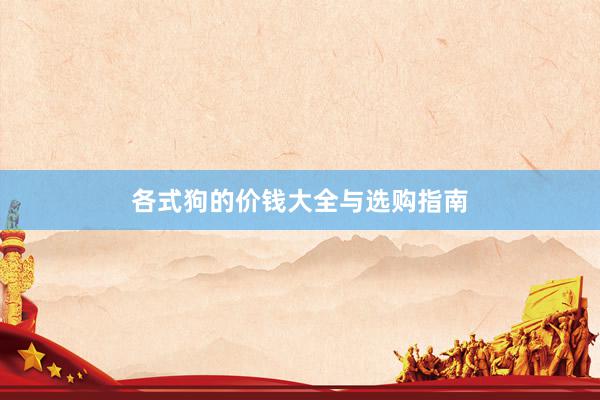 各式狗的价钱大全与选购指南